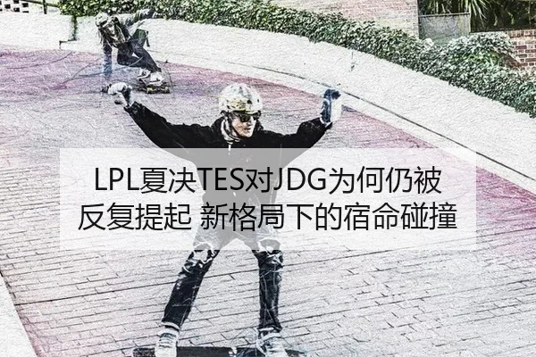 LPL夏决TES对JDG为何仍被反复提起 新格局下的宿命碰撞